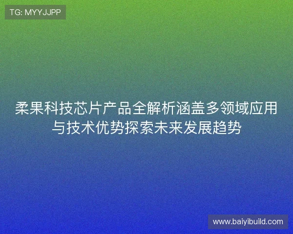 柔果科技芯片产品全解析涵盖多领域应用与技术优势探索未来发展趋势