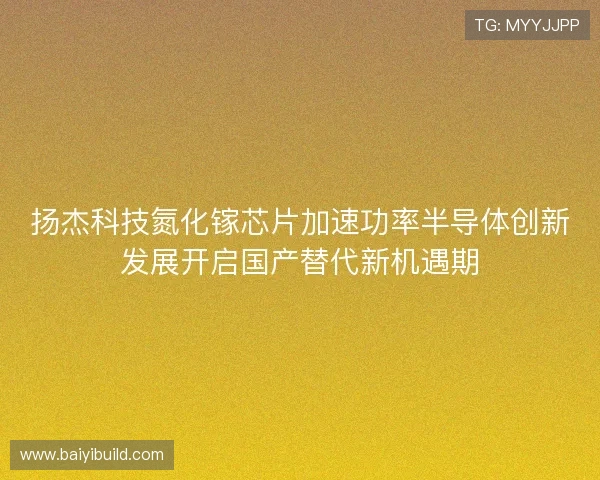 扬杰科技氮化镓芯片加速功率半导体创新发展开启国产替代新机遇期