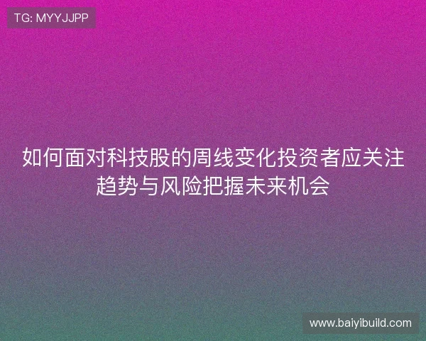 如何面对科技股的周线变化投资者应关注趋势与风险把握未来机会