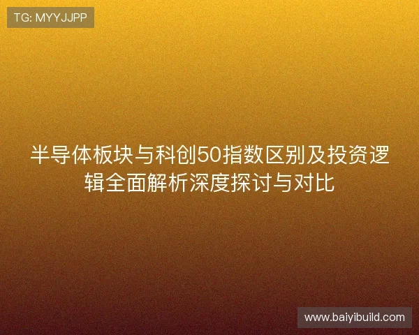 半导体板块与科创50指数区别及投资逻辑全面解析深度探讨与对比 半导体板块与科创50指数区别及投资逻辑全面解析深度探讨与对比